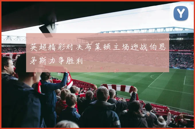 英超精彩对决布莱顿主场迎战伯恩茅斯力争胜利