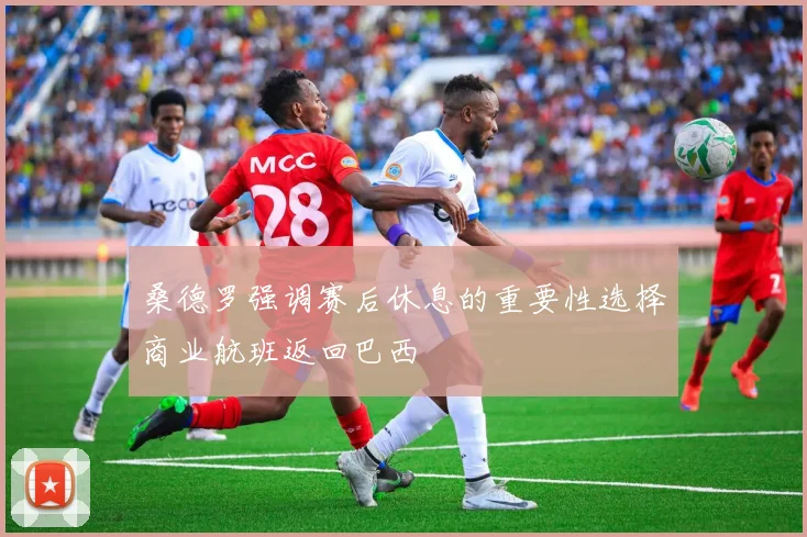 桑德罗强调赛后休息的重要性选择商业航班返回巴西