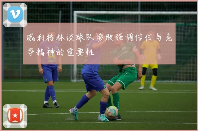 威利格林谈球队惨败强调信任与竞争精神的重要性