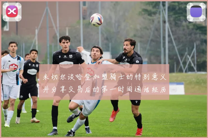 米切尔谈哈登加盟骑士的特别意义并分享交易后的第一时间通话经历