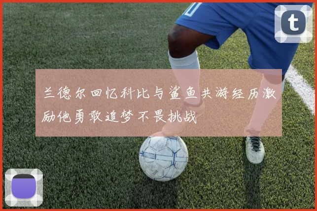 兰德尔回忆科比与鲨鱼共游经历激励他勇敢追梦不畏挑战