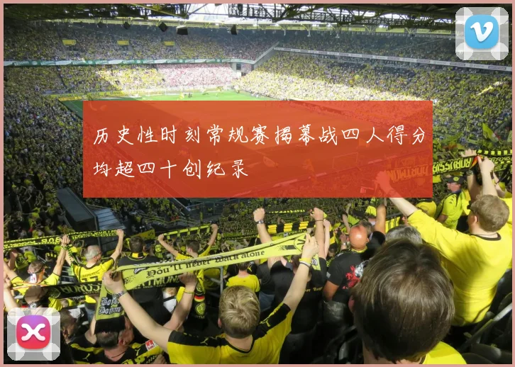 历史性时刻常规赛揭幕战四人得分均超四十创纪录