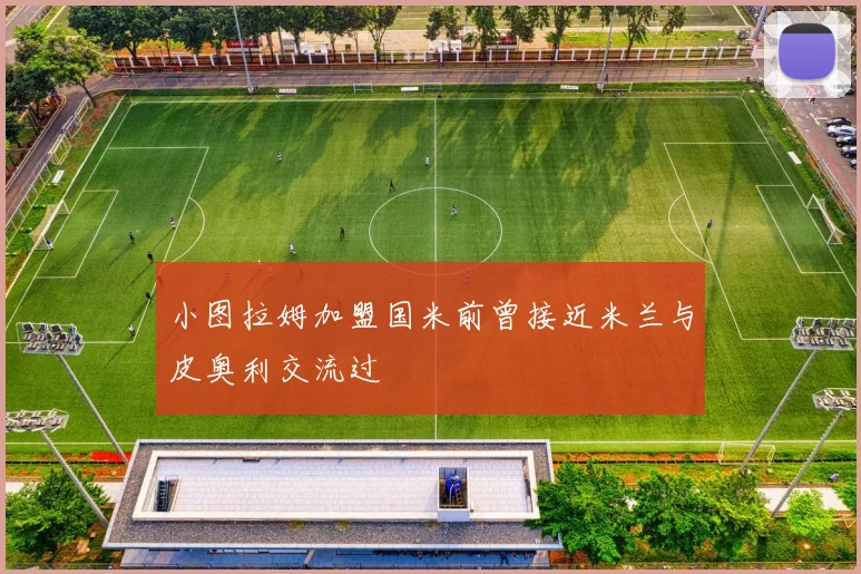 小图拉姆加盟国米前曾接近米兰与皮奥利交流过