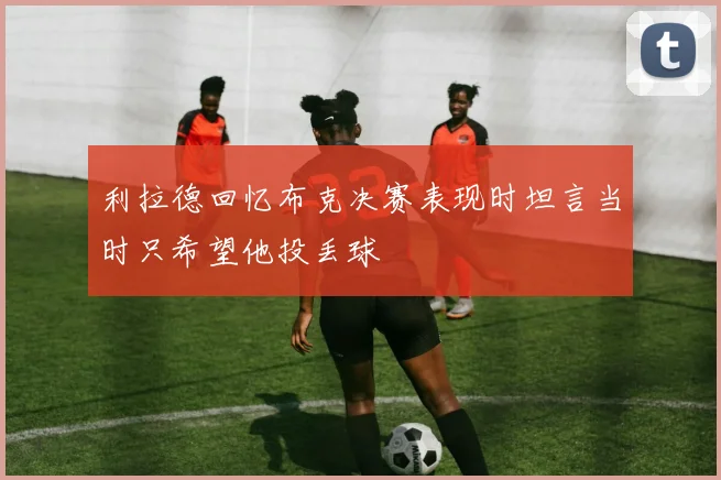 利拉德回忆布克决赛表现时坦言当时只希望他投丢球