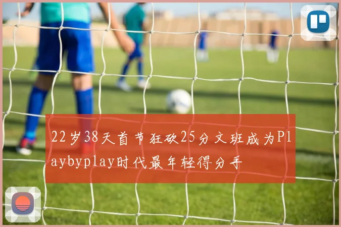 22岁38天首节狂砍25分文班成为Playbyplay时代最年轻得分手