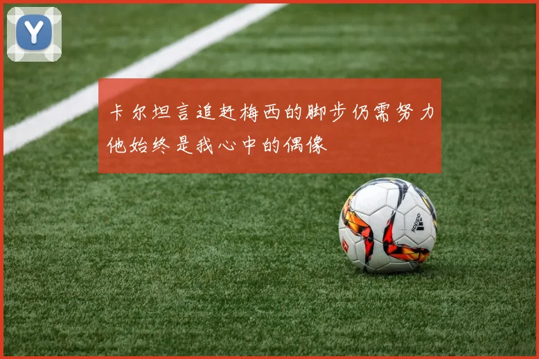 卡尔坦言追赶梅西的脚步仍需努力他始终是我心中的偶像