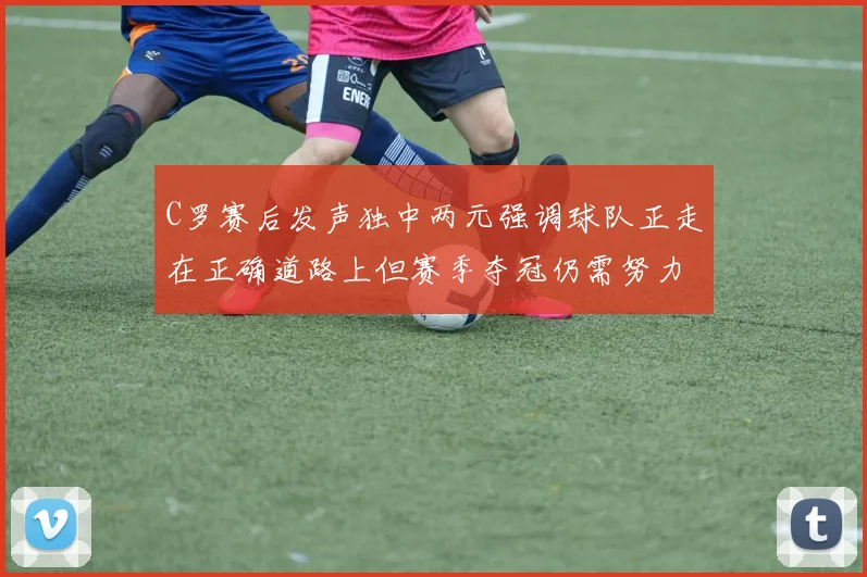 C罗赛后发声独中两元强调球队正走在正确道路上但赛季夺冠仍需努力