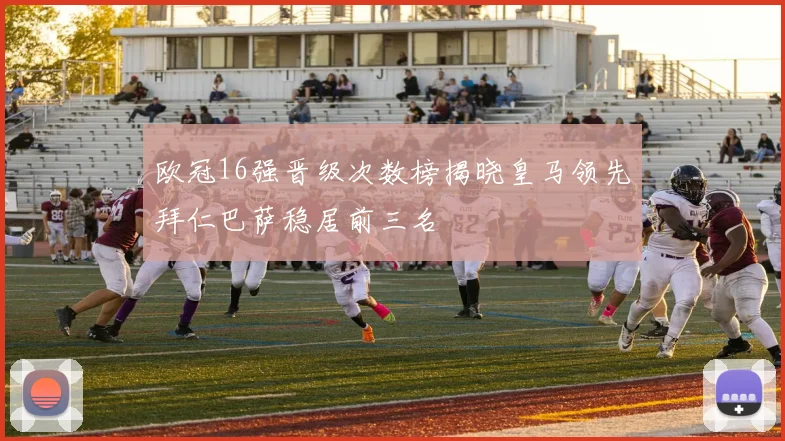 欧冠16强晋级次数榜揭晓皇马领先拜仁巴萨稳居前三名