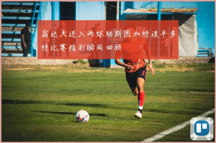 翁达夫连入两球助斯图加特追平多特比赛精彩瞬间回顾