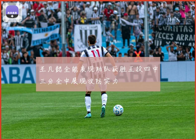 王凡懿全能表现助队获胜五投四中三分全中展现攻防实力