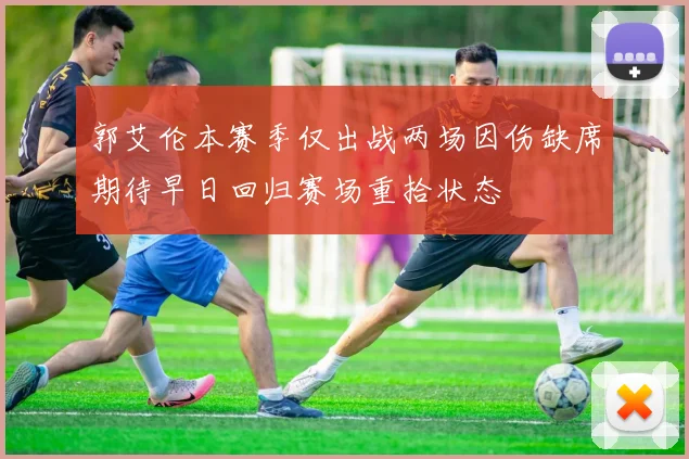 郭艾伦本赛季仅出战两场因伤缺席期待早日回归赛场重拾状态
