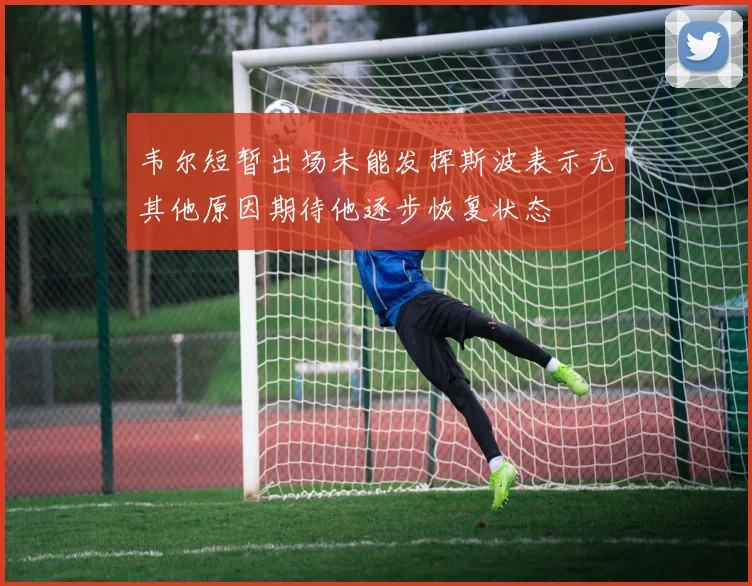 韦尔短暂出场未能发挥斯波表示无其他原因期待他逐步恢复状态
