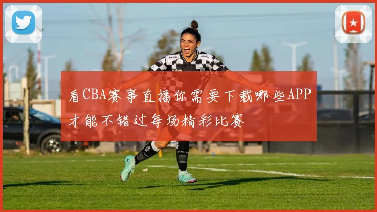 看CBA赛事直播你需要下载哪些APP才能不错过每场精彩比赛