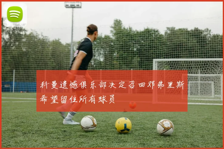 科曼遗憾俱乐部决定召回邓弗里斯希望留住所有球员