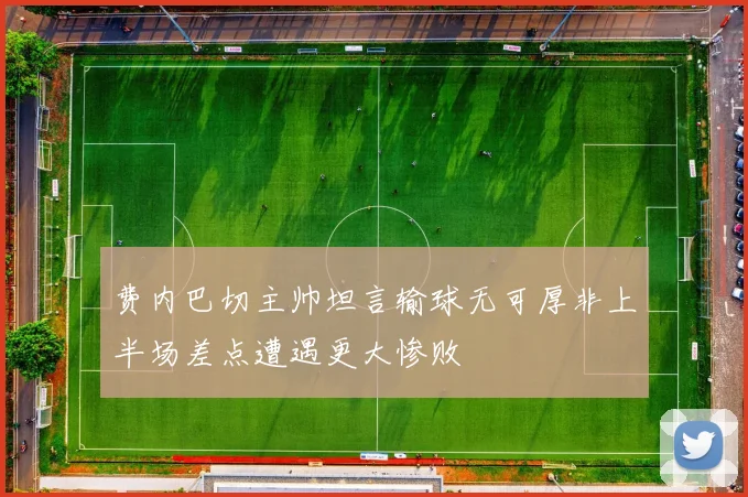 费内巴切主帅坦言输球无可厚非上半场差点遭遇更大惨败