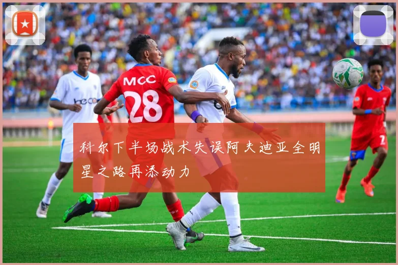 科尔下半场战术失误阿夫迪亚全明星之路再添动力