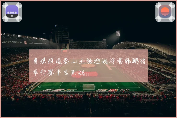 鲁媒报道泰山主场迎战海港韩鹏将举行赛季告别战