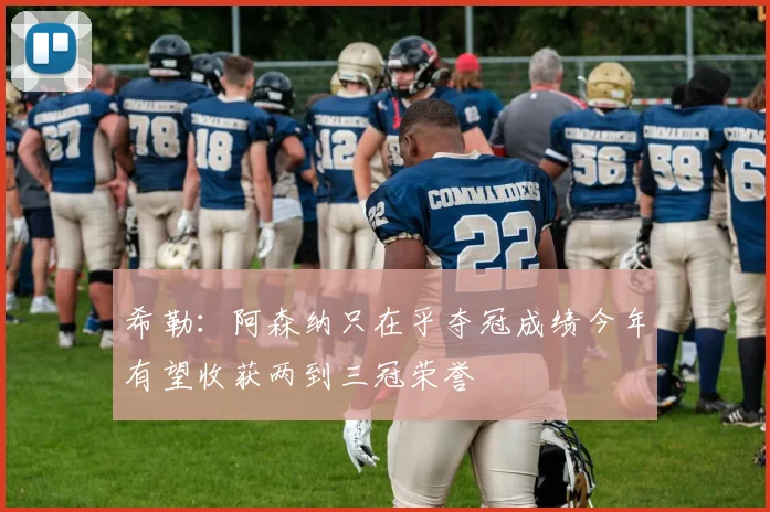 希勒：阿森纳只在乎夺冠成绩今年有望收获两到三冠荣誉