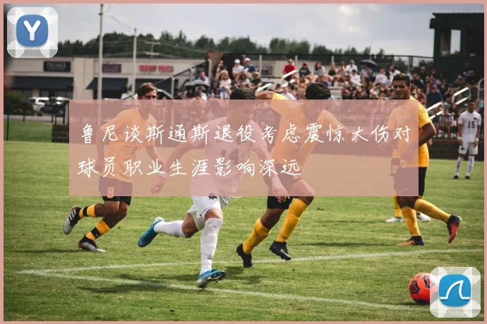 鲁尼谈斯通斯退役考虑震惊大伤对球员职业生涯影响深远