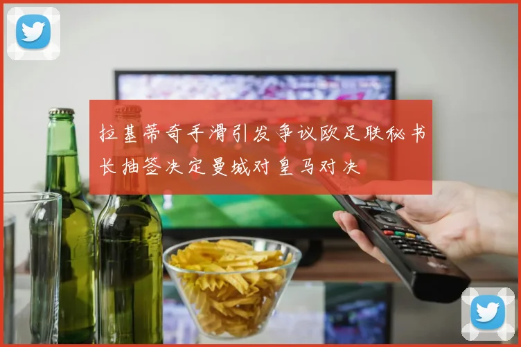 拉基蒂奇手滑引发争议欧足联秘书长抽签决定曼城对皇马对决