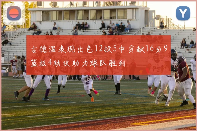 古德温表现出色12投5中贡献16分9篮板4助攻助力球队胜利