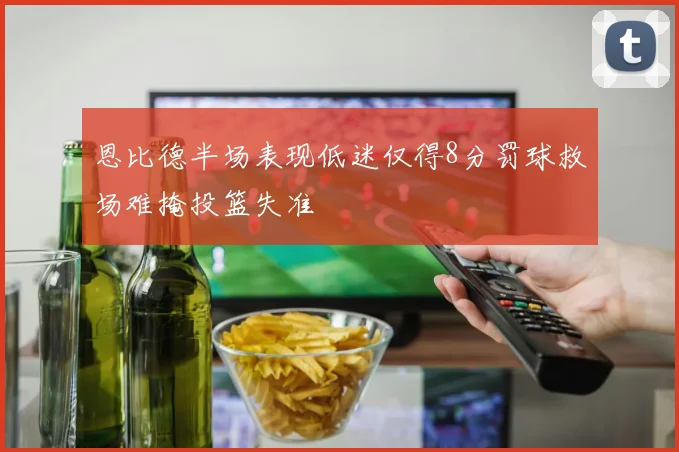 恩比德半场表现低迷仅得8分罚球救场难掩投篮失准