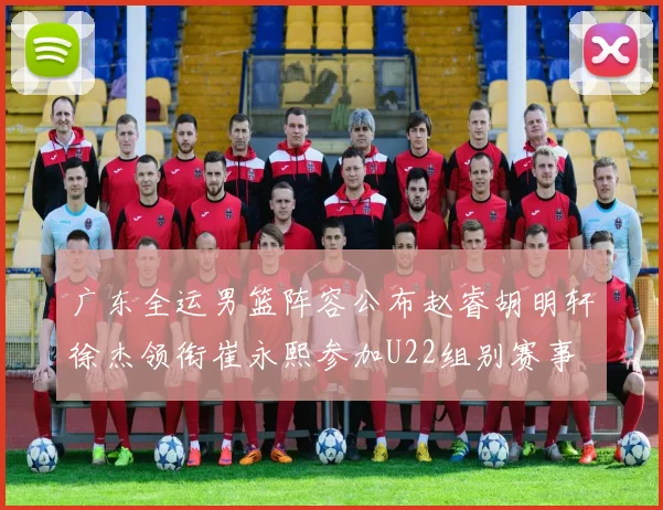 广东全运男篮阵容公布赵睿胡明轩徐杰领衔崔永熙参加U22组别赛事