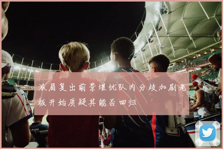 浓眉复出前景堪忧队内分歧加剧老板开始质疑其能否回归