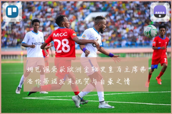 姆巴佩荣获欧洲金靴奖皇马主席弗洛伦蒂诺发来祝贺与自豪之情