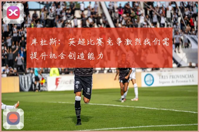 库杜斯：英超比赛竞争激烈我们需提升机会创造能力