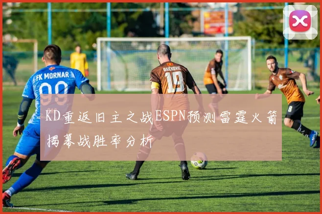KD重返旧主之战ESPN预测雷霆火箭揭幕战胜率分析