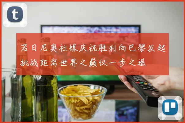 若日尼奥社媒庆祝胜利向巴黎发起挑战距离世界之巅仅一步之遥