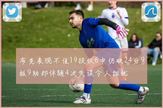 布克表现不佳19投仅6中仍砍24分9板9助却伴随4次失误令人担忧
