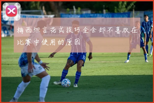 梅西坦言花式技巧全会却不喜欢在比赛中使用的原因