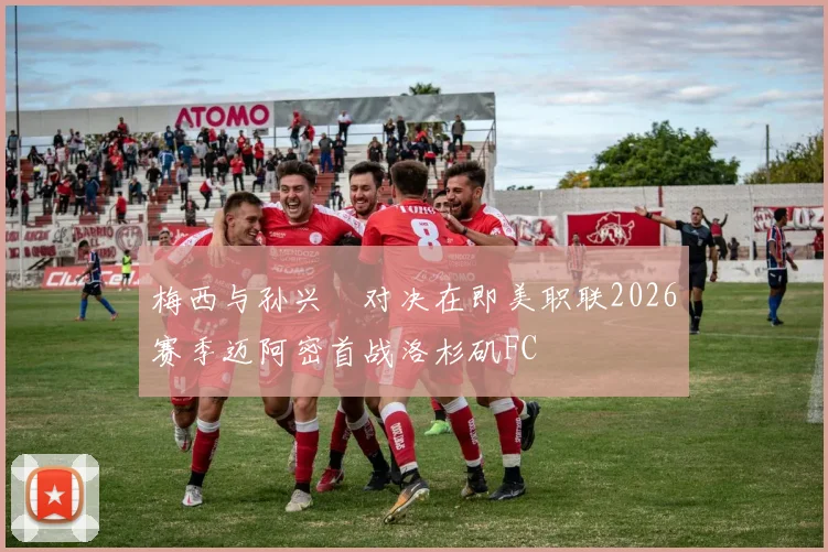 梅西与孙兴慜对决在即美职联2026赛季迈阿密首战洛杉矶FC