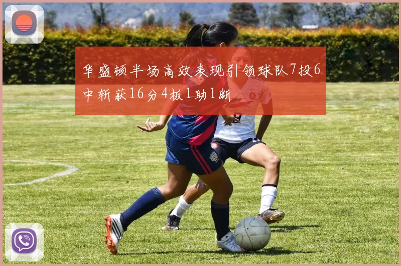 华盛顿半场高效表现引领球队7投6中斩获16分4板1助1断